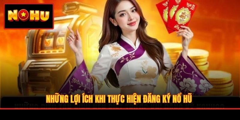 Những lợi ích khi thực hiện đăng ký Nổ Hũ